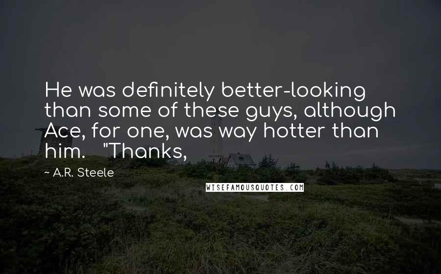 A.R. Steele quotes: He was definitely better-looking than some of these guys, although Ace, for one, was way hotter than him. "Thanks,