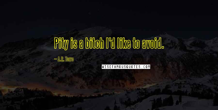 A.R. Torre quotes: Pity is a bitch I'd like to avoid.