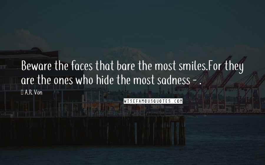 A.R. Von quotes: Beware the faces that bare the most smiles.For they are the ones who hide the most sadness - .
