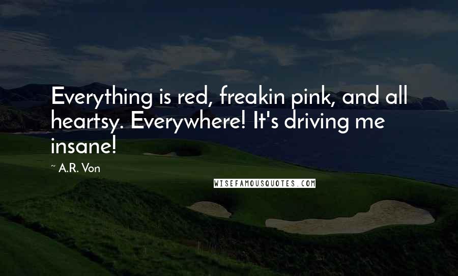 A.R. Von quotes: Everything is red, freakin pink, and all heartsy. Everywhere! It's driving me insane!