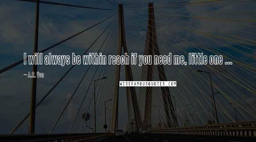 A.R. Von quotes: I will always be within reach if you need me, little one ...