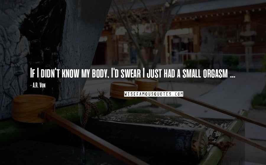 A.R. Von quotes: If I didn't know my body, I'd swear I just had a small orgasm ...