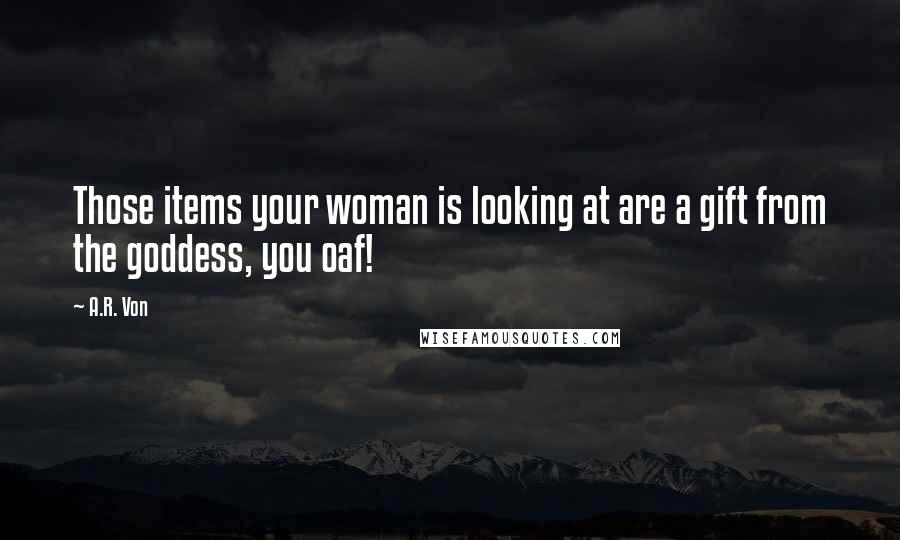 A.R. Von quotes: Those items your woman is looking at are a gift from the goddess, you oaf!