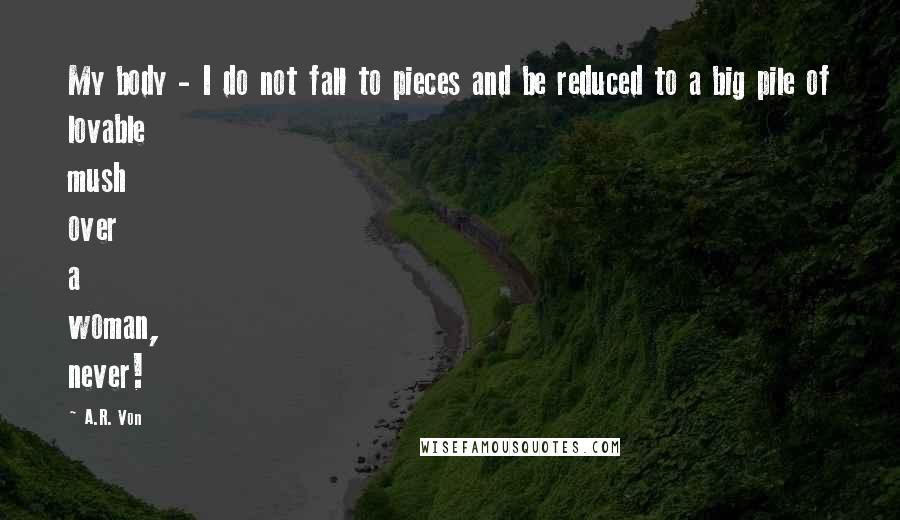 A.R. Von quotes: My body - I do not fall to pieces and be reduced to a big pile of lovable mush over a woman, never!