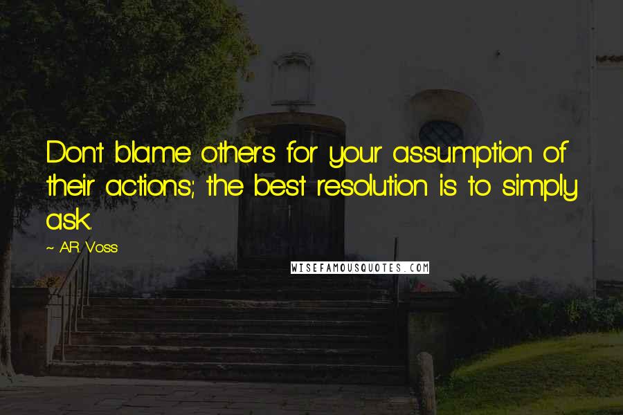 A.R. Voss quotes: Don't blame others for your assumption of their actions; the best resolution is to simply ask.