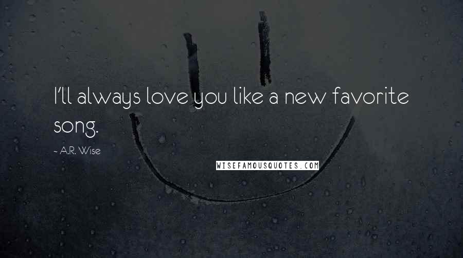 A.R. Wise quotes: I'll always love you like a new favorite song.