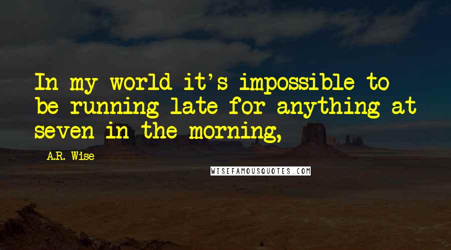 A.R. Wise quotes: In my world it's impossible to be running late for anything at seven in the morning,