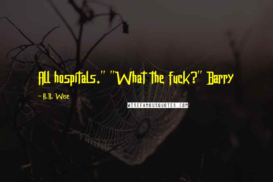 A.R. Wise quotes: All hospitals." "What the fuck?" Barry