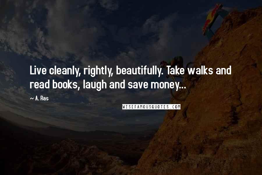 A. Ras quotes: Live cleanly, rightly, beautifully. Take walks and read books, laugh and save money...