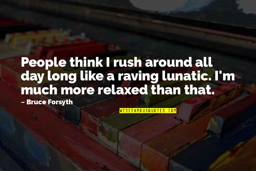 A Raving Lunatic Quotes By Bruce Forsyth: People think I rush around all day long A Raving Lunatic Quotes By Bruce Forsyth: People think I rush around all day long
