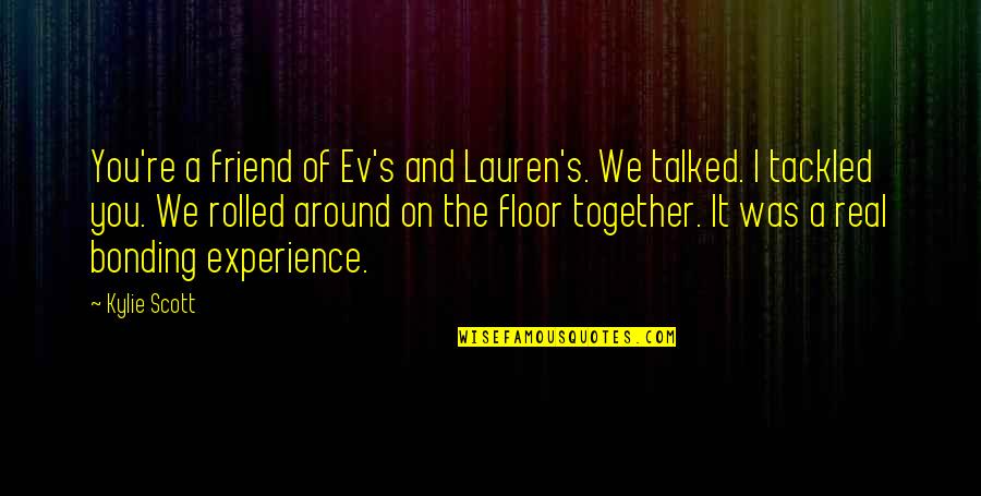 A Real Friend Quotes By Kylie Scott: You're a friend of Ev's and Lauren's. We