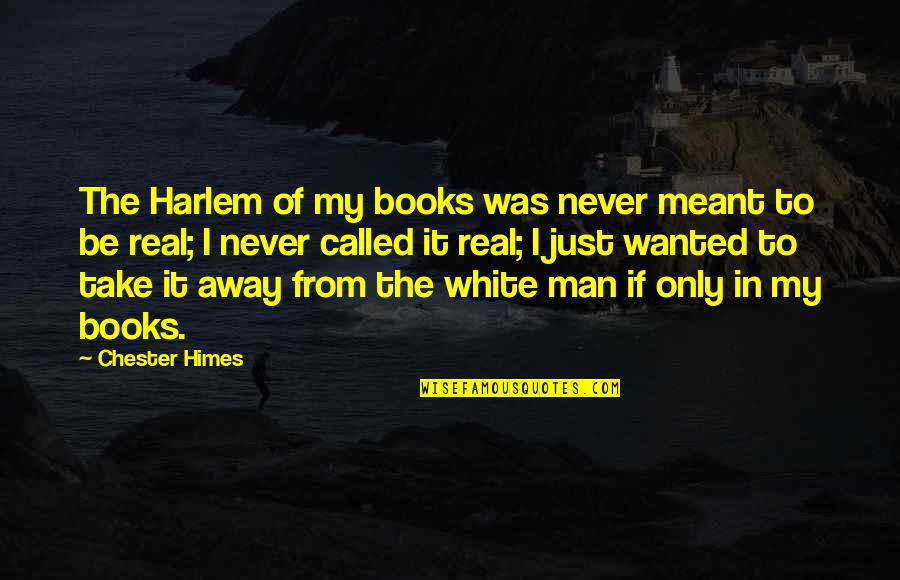 A Real Man Never Quotes By Chester Himes: The Harlem of my books was never meant