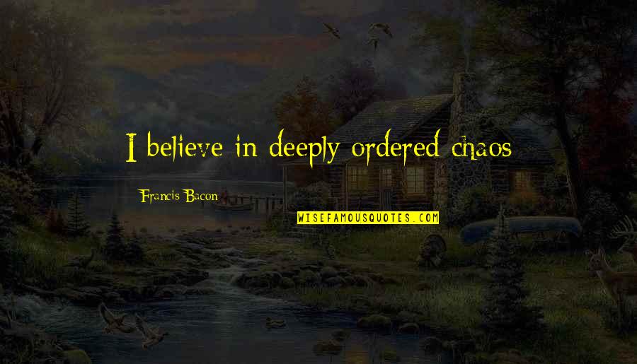 A Real Man Should Quotes By Francis Bacon: I believe in deeply ordered chaos