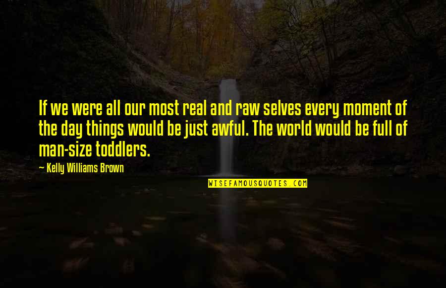 A Real Man Would Quotes By Kelly Williams Brown: If we were all our most real and A Real Man Would Quotes By Kelly Williams Brown: If we were all our most real and