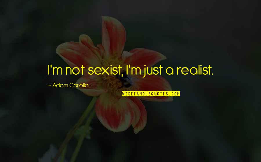A Realist Quotes By Adam Carolla: I'm not sexist, I'm just a realist. A Realist Quotes By Adam Carolla: I'm not sexist, I'm just a realist.
