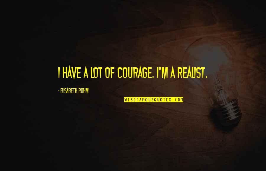 A Realist Quotes By Elisabeth Rohm: I have a lot of courage. I'm a