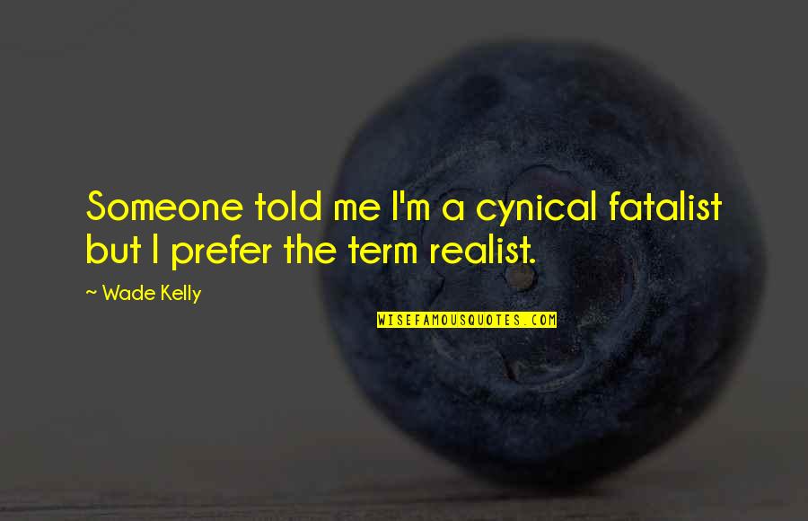 A Realist Quotes By Wade Kelly: Someone told me I'm a cynical fatalist but