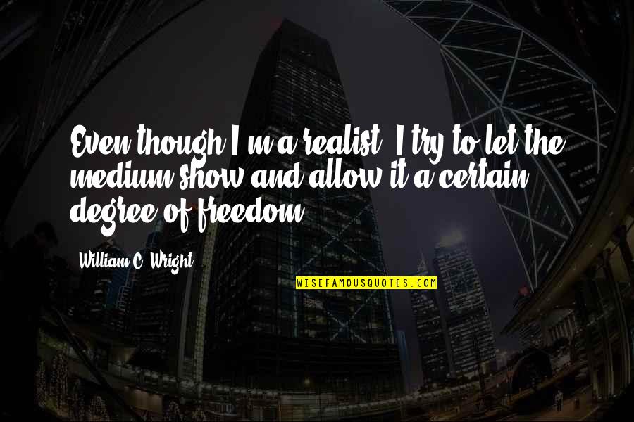 A Realist Quotes By William C. Wright: Even though I'm a realist, I try to