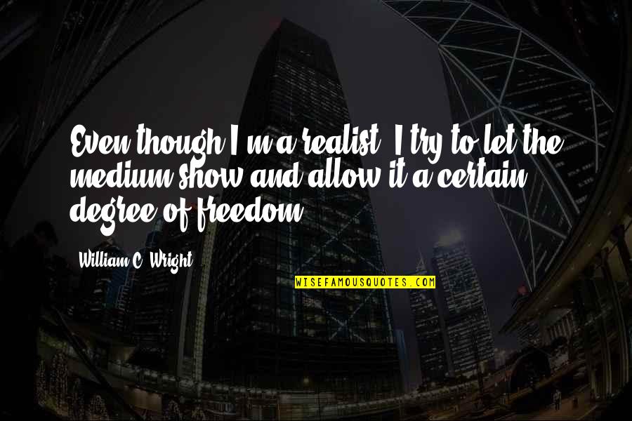 A Realist Quotes By William C. Wright: Even though I'm a realist, I try to A Realist Quotes By William C. Wright: Even though I'm a realist, I try to