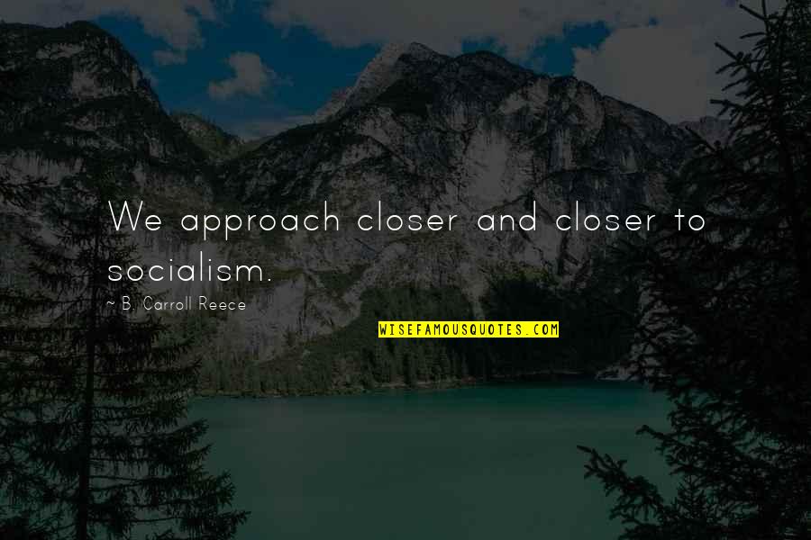 A Reece Quotes By B. Carroll Reece: We approach closer and closer to socialism. A Reece Quotes By B. Carroll Reece: We approach closer and closer to socialism.