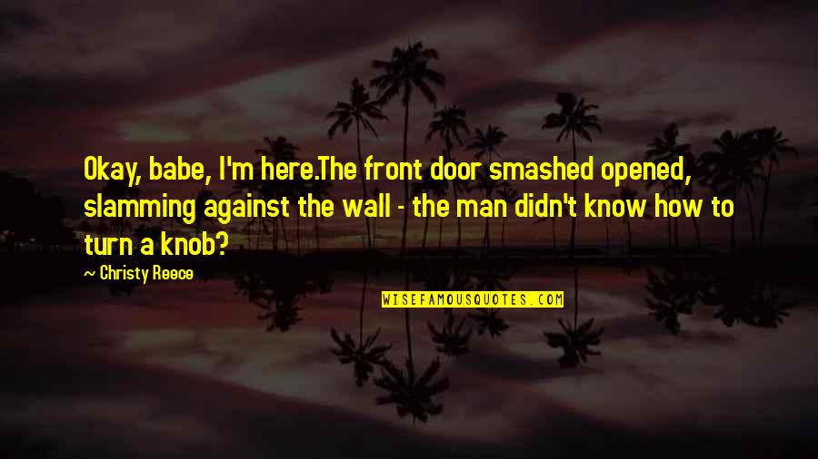 A Reece Quotes By Christy Reece: Okay, babe, I'm here.The front door smashed opened, A Reece Quotes By Christy Reece: Okay, babe, I'm here.The front door smashed opened,