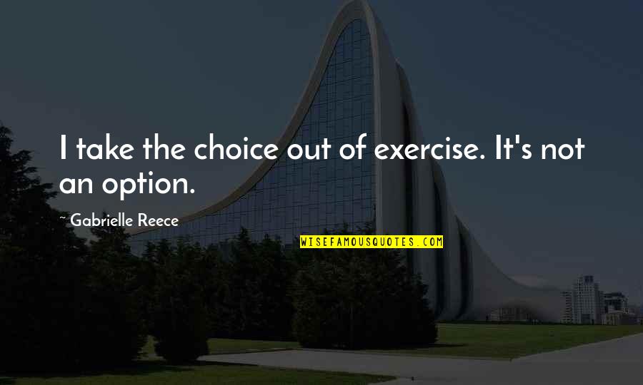 A Reece Quotes By Gabrielle Reece: I take the choice out of exercise. It's A Reece Quotes By Gabrielle Reece: I take the choice out of exercise. It's