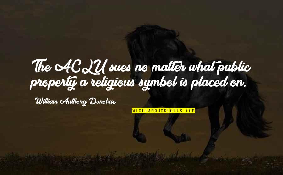 A Religious Quotes By William Anthony Donohue: The ACLU sues no matter what public property