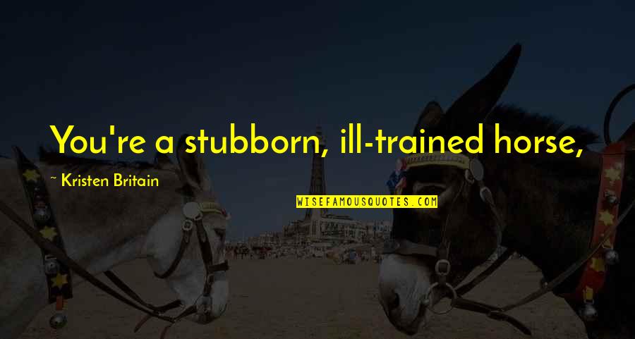 A Rider Quotes By Kristen Britain: You're a stubborn, ill-trained horse,