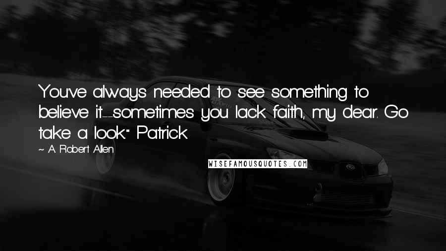 A. Robert Allen quotes: You've always needed to see something to believe it--sometimes you lack faith, my dear. Go take a look." Patrick