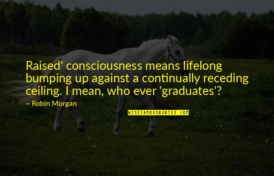 A Robin Quotes By Robin Morgan: Raised' consciousness means lifelong bumping up against a