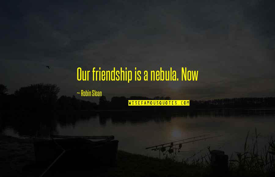 A Robin Quotes By Robin Sloan: Our friendship is a nebula. Now