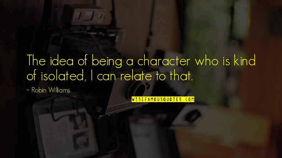 A Robin Quotes By Robin Williams: The idea of being a character who is