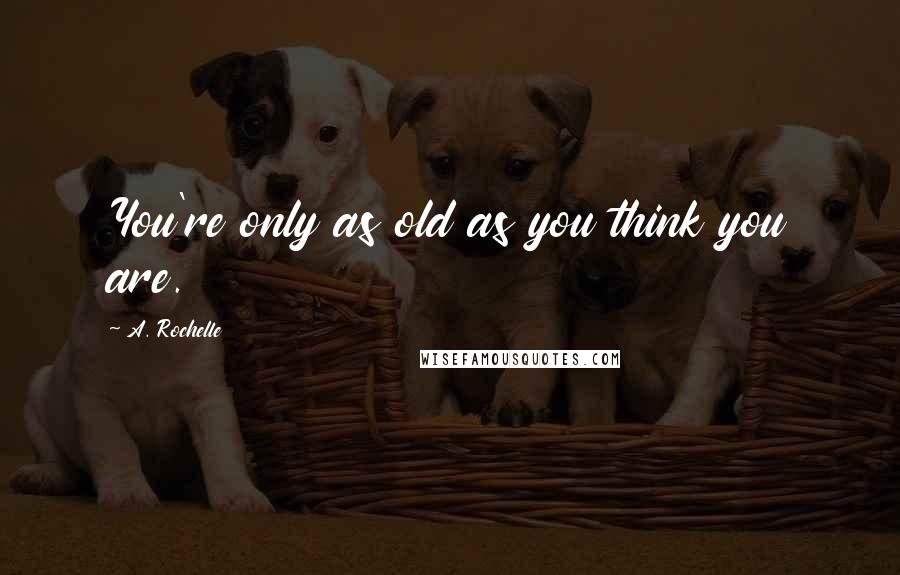 A. Rochelle quotes: You're only as old as you think you are.