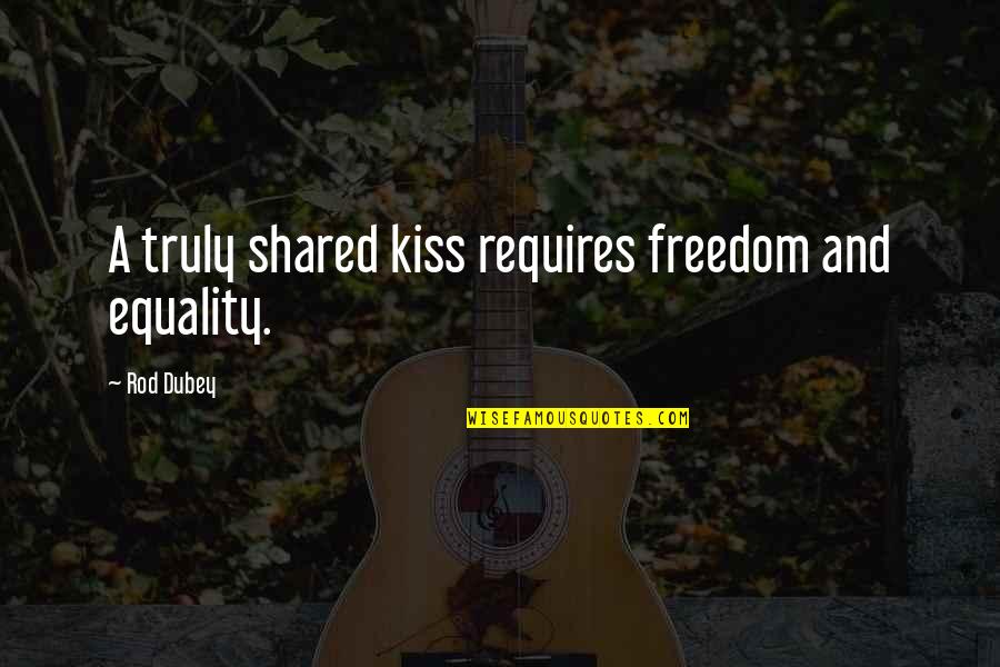 A Rod Quotes By Rod Dubey: A truly shared kiss requires freedom and equality.