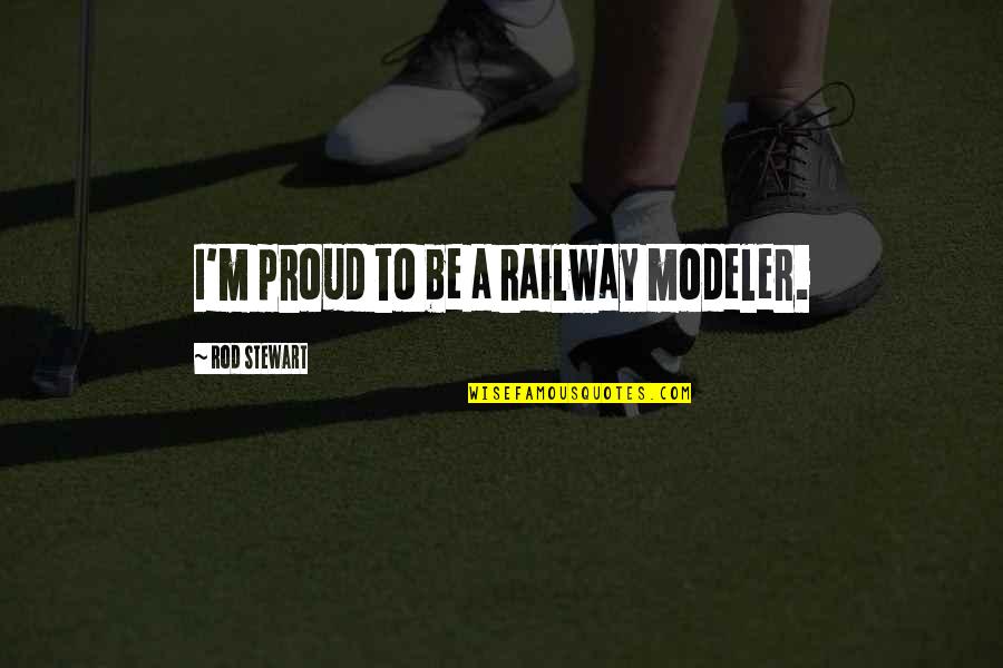A Rod Quotes By Rod Stewart: I'm proud to be a railway modeler. A Rod Quotes By Rod Stewart: I'm proud to be a railway modeler.