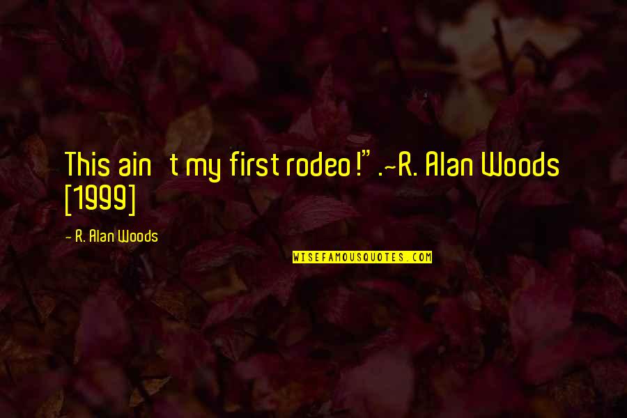A Rodeo Quotes By R. Alan Woods: This ain't my first rodeo!".~R. Alan Woods [1999]