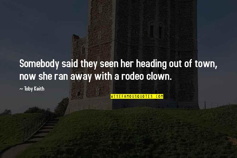 A Rodeo Quotes By Toby Keith: Somebody said they seen her heading out of
