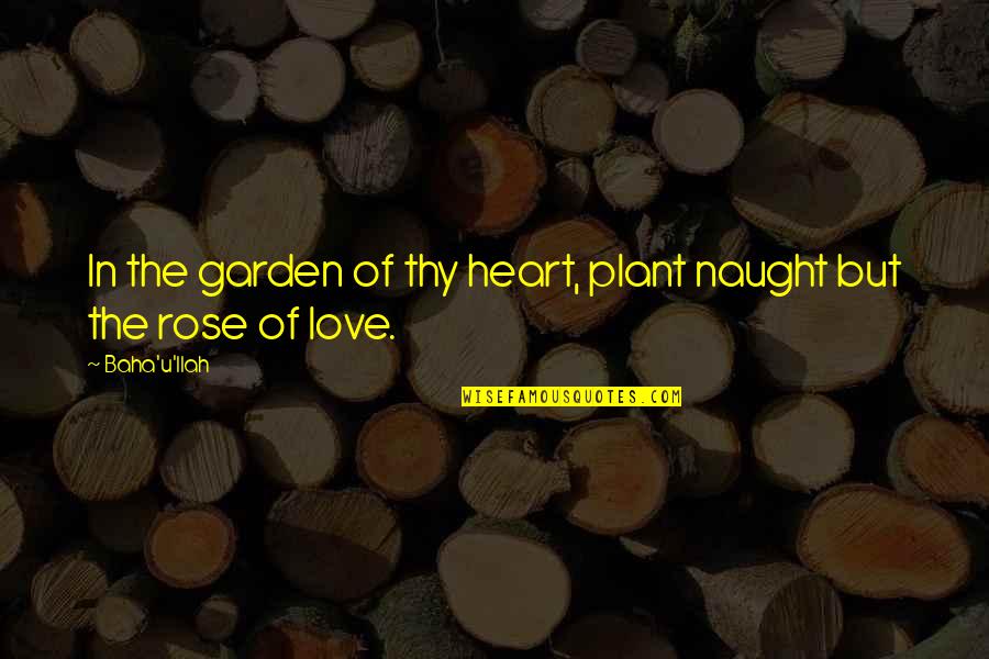 A Rose Garden Quotes By Baha'u'llah: In the garden of thy heart, plant naught