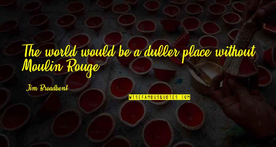 A Rouge Quotes By Jim Broadbent: The world would be a duller place without