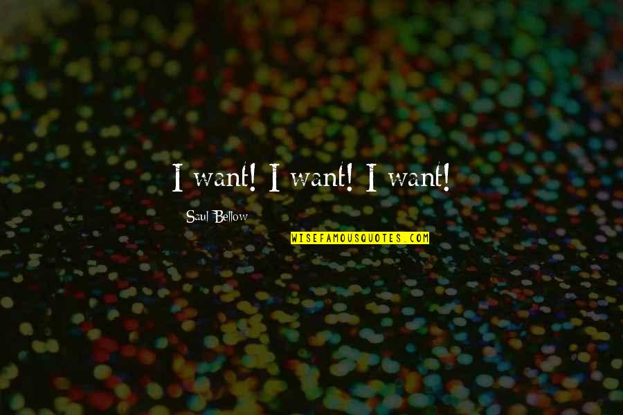 A Rough Week Quotes By Saul Bellow: I want! I want! I want!