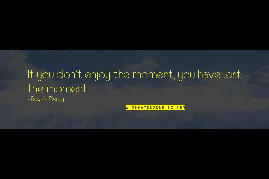 A Roy Quotes By Roy A. Piercy: If you don't enjoy the moment, you have