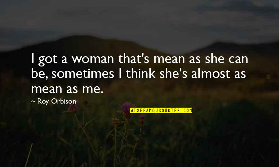 A Roy Quotes By Roy Orbison: I got a woman that's mean as she