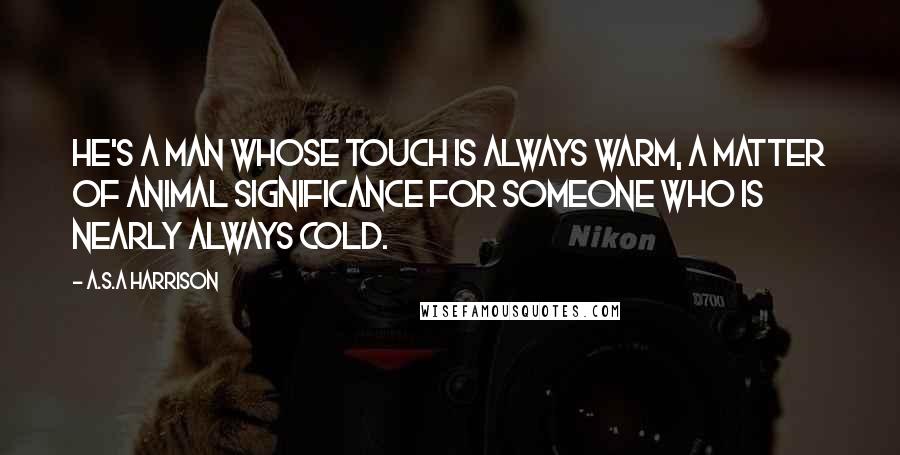 A.S.A Harrison quotes: He's a man whose touch is always warm, a matter of animal significance for someone who is nearly always cold.