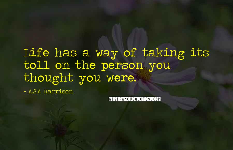 A.S.A Harrison quotes: Life has a way of taking its toll on the person you thought you were.