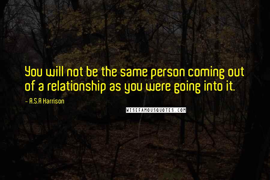 A.S.A Harrison quotes: You will not be the same person coming out of a relationship as you were going into it.