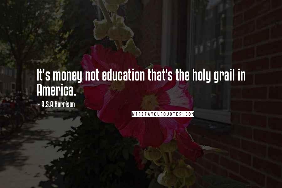 A.S.A Harrison quotes: It's money not education that's the holy grail in America.