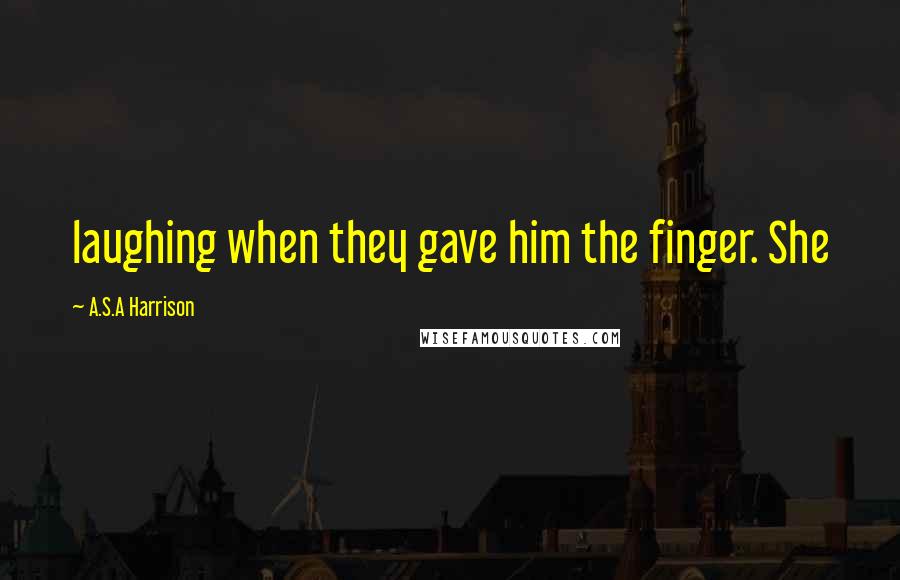 A.S.A Harrison quotes: laughing when they gave him the finger. She