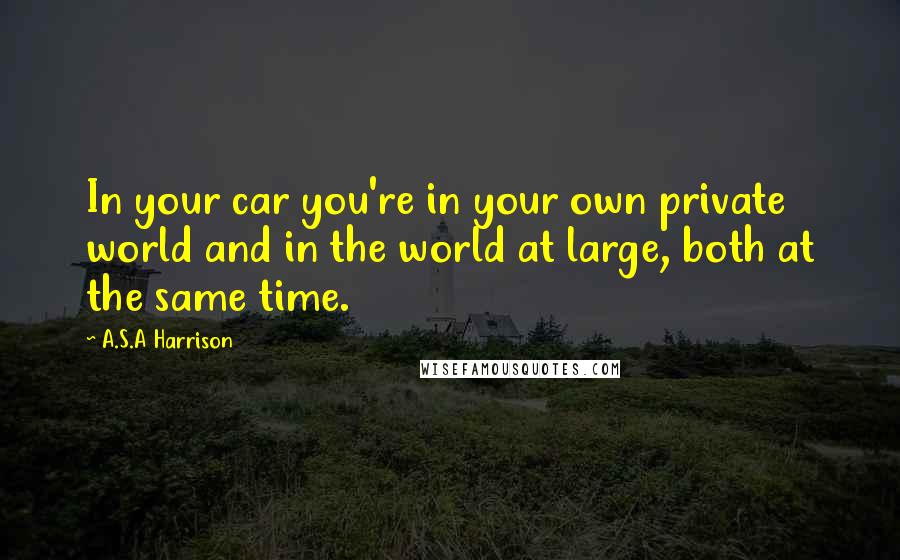 A.S.A Harrison quotes: In your car you're in your own private world and in the world at large, both at the same time.