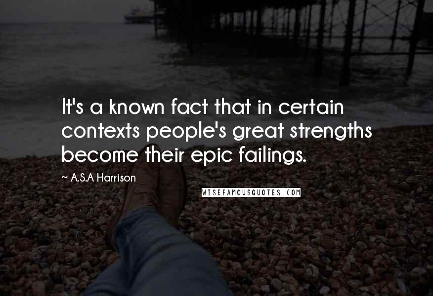 A.S.A Harrison quotes: It's a known fact that in certain contexts people's great strengths become their epic failings.