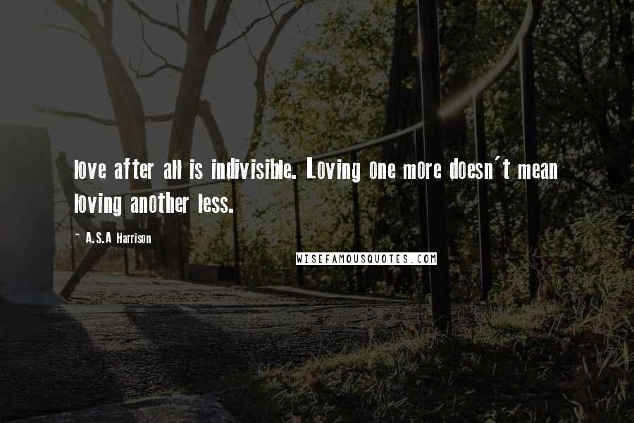 A.S.A Harrison quotes: love after all is indivisible. Loving one more doesn't mean loving another less.